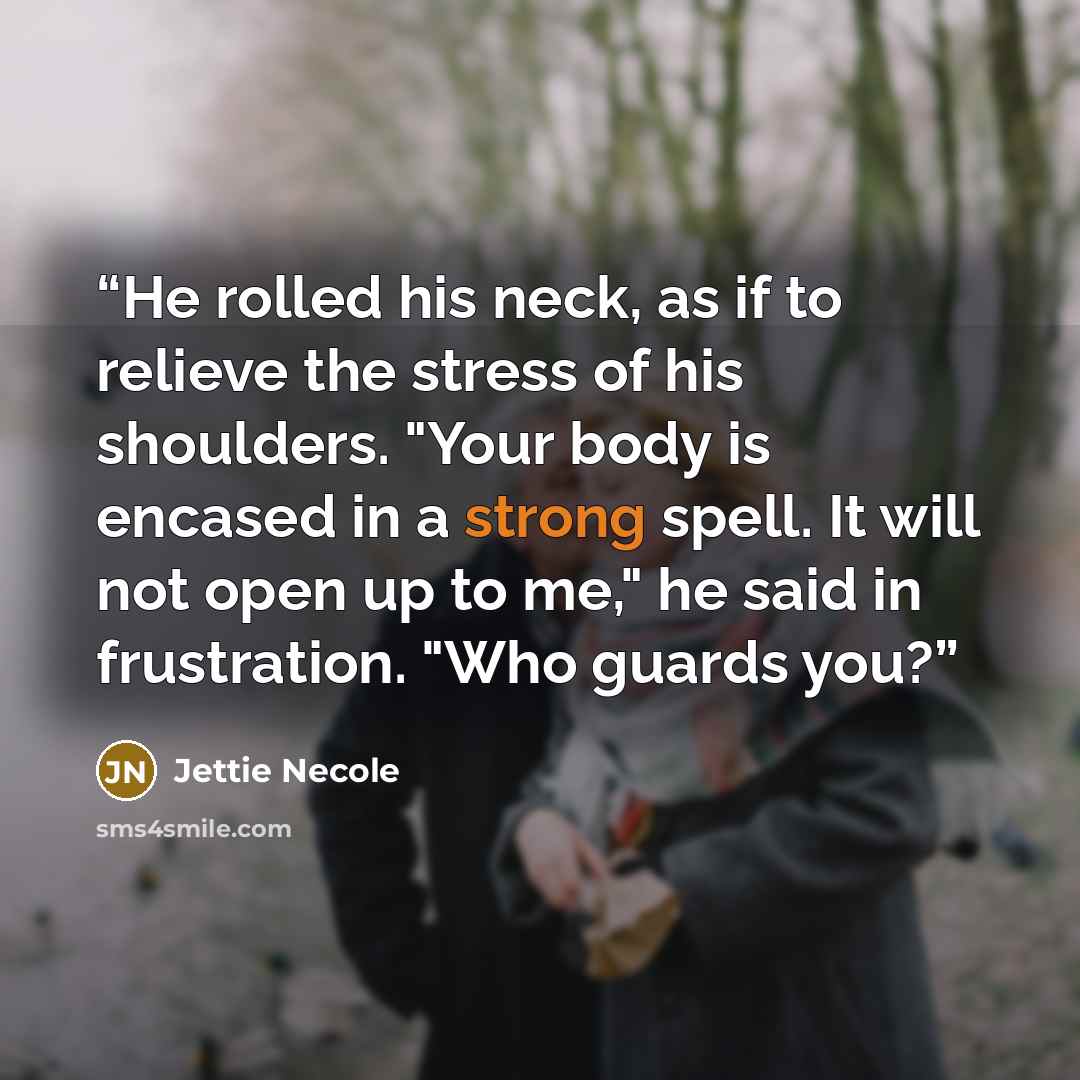 “He rolled his neck, as if to relieve the stress of his shoulders. "Your body is encased in a strong spell. It will not open up to me," he said in frustration. "Who guards you?” quote by Jettie Necole