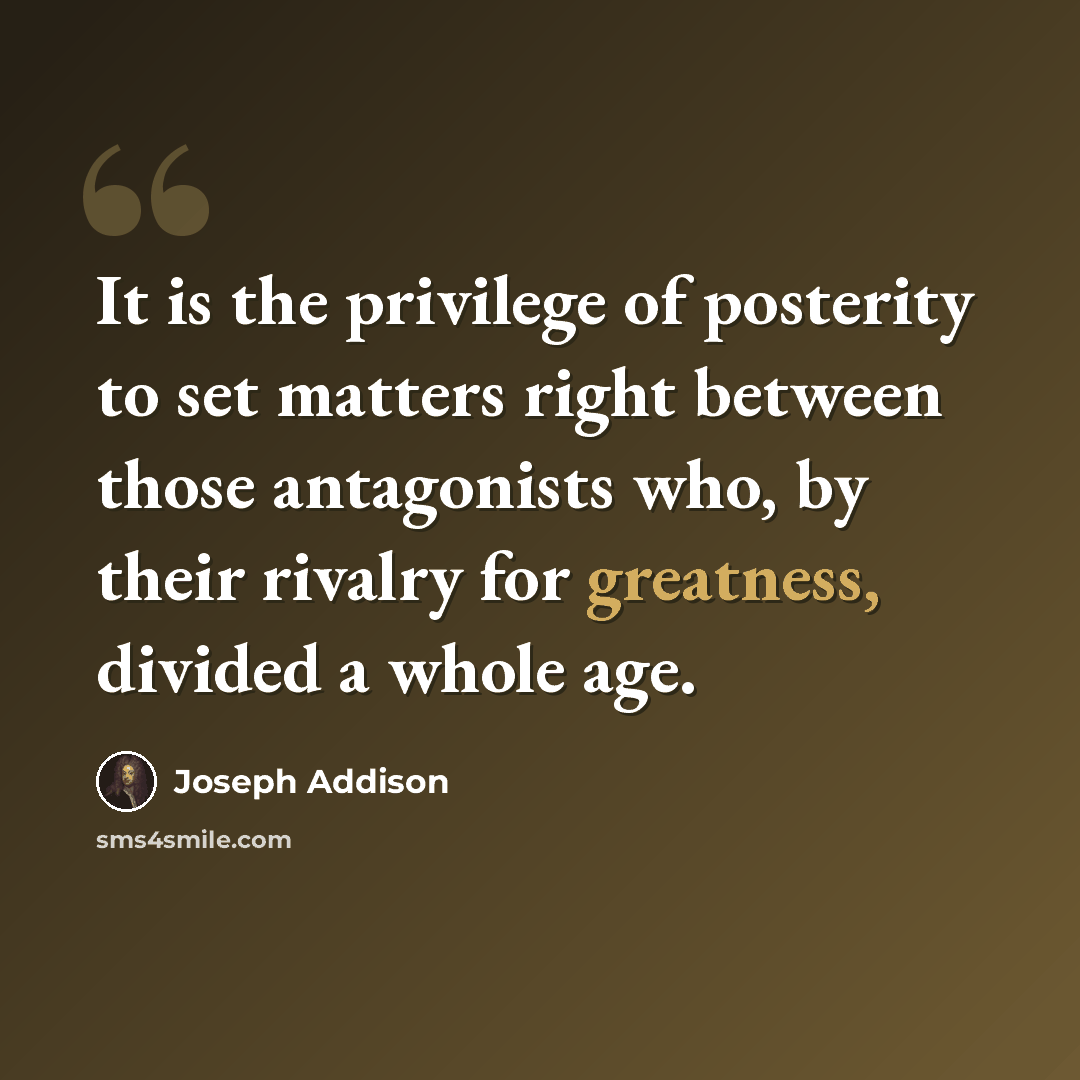 “It is the privilege of posterity to set matters right between those antagonists who, by their rivalry for greatness, divided a whole age.” quote by Joseph Addison