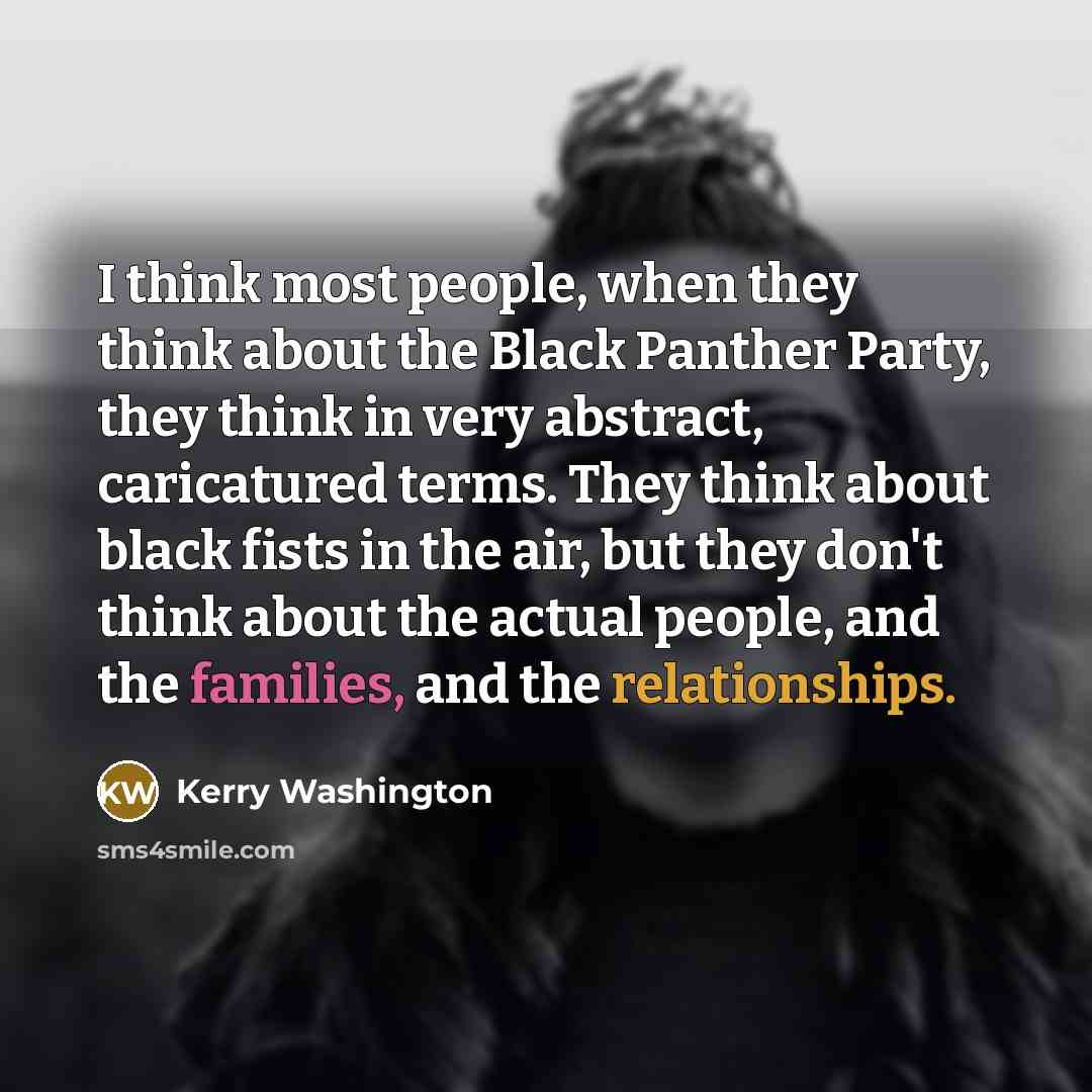 “I think most people, when they think about the Black Panther Party, they think in very abstract, caricatured terms. They think about black fists in the air, but they don't think about the actual people, and the families, and the relationships.” quote by Kerry Washington