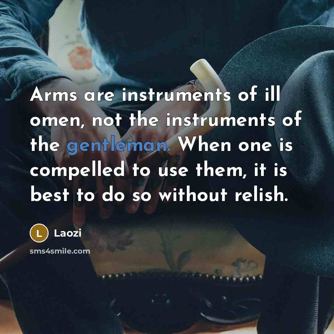 “Arms are instruments of ill omen, not the instruments of the gentleman. When one is compelled to use them, it is best to do so without relish.” quote by Laozi