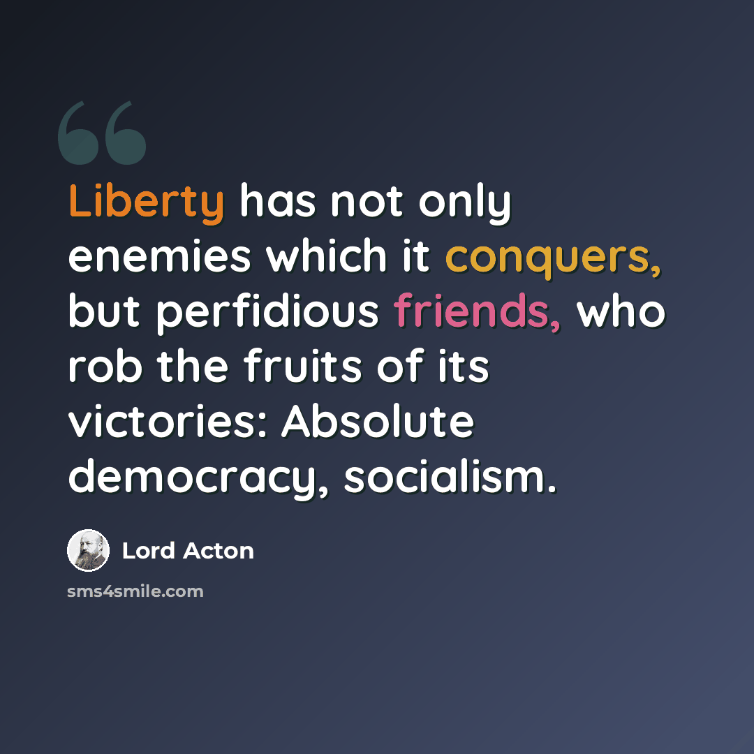 “Liberty has not only enemies which it conquers, but perfidious friends, who rob the fruits of its victories: Absolute democracy, socialism.” quote by Lord Acton