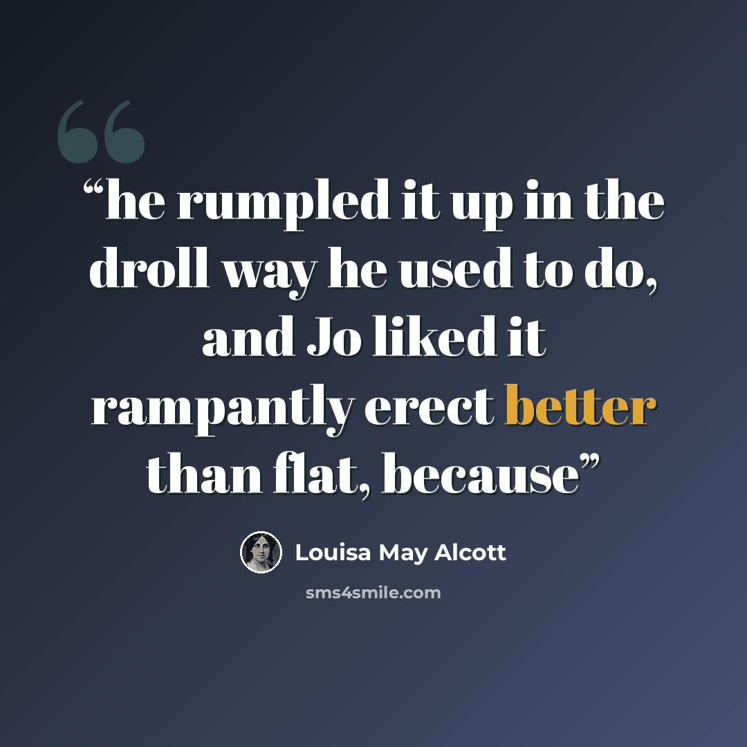 “he rumpled it up in the droll way he used to do, and Jo liked it rampantly erect better than flat, because” quote by Louisa May Alcott