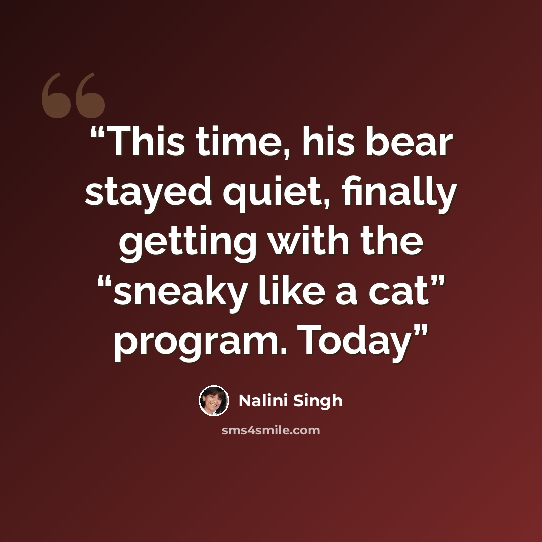 “This time, his bear stayed quiet, finally getting with the “sneaky like a cat” program. Today” quote by Nalini Singh