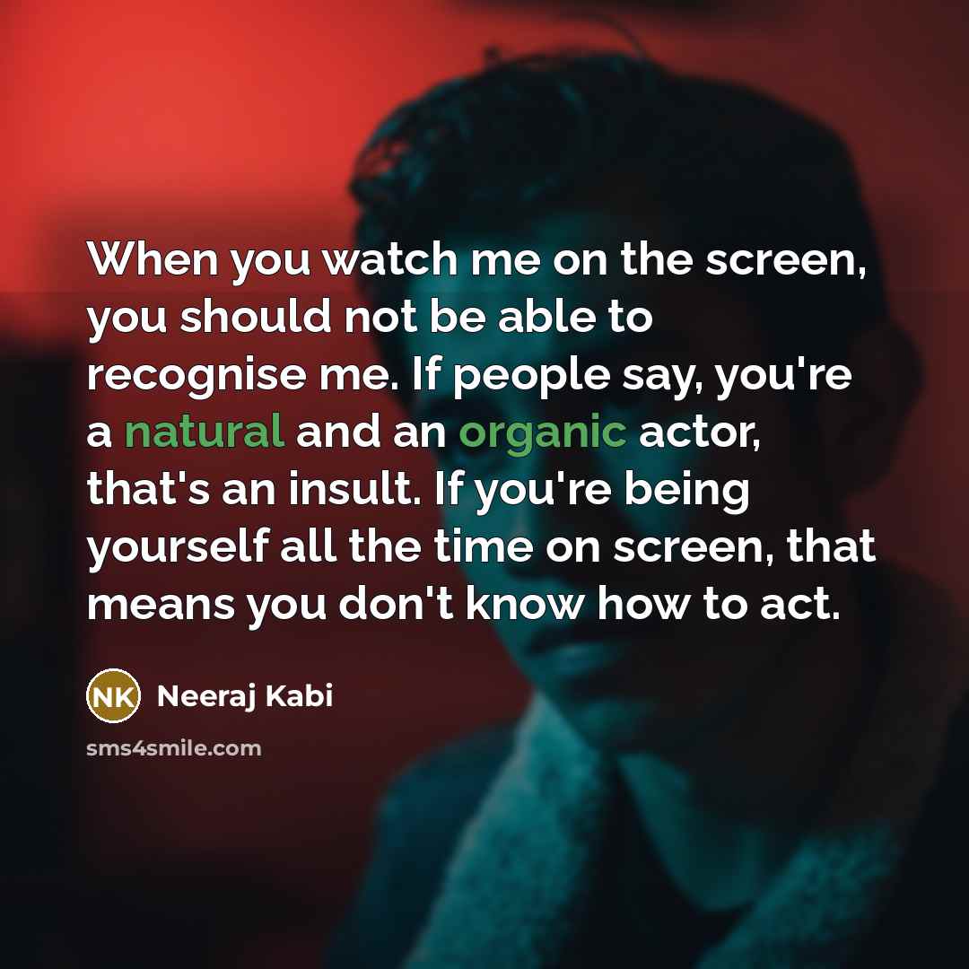 “When you watch me on the screen, you should not be able to recognise me. If people say, you're a natural and an organic actor, that's an insult. If you're being yourself all the time on screen, that means you don't know how to act.” quote by Neeraj Kabi
