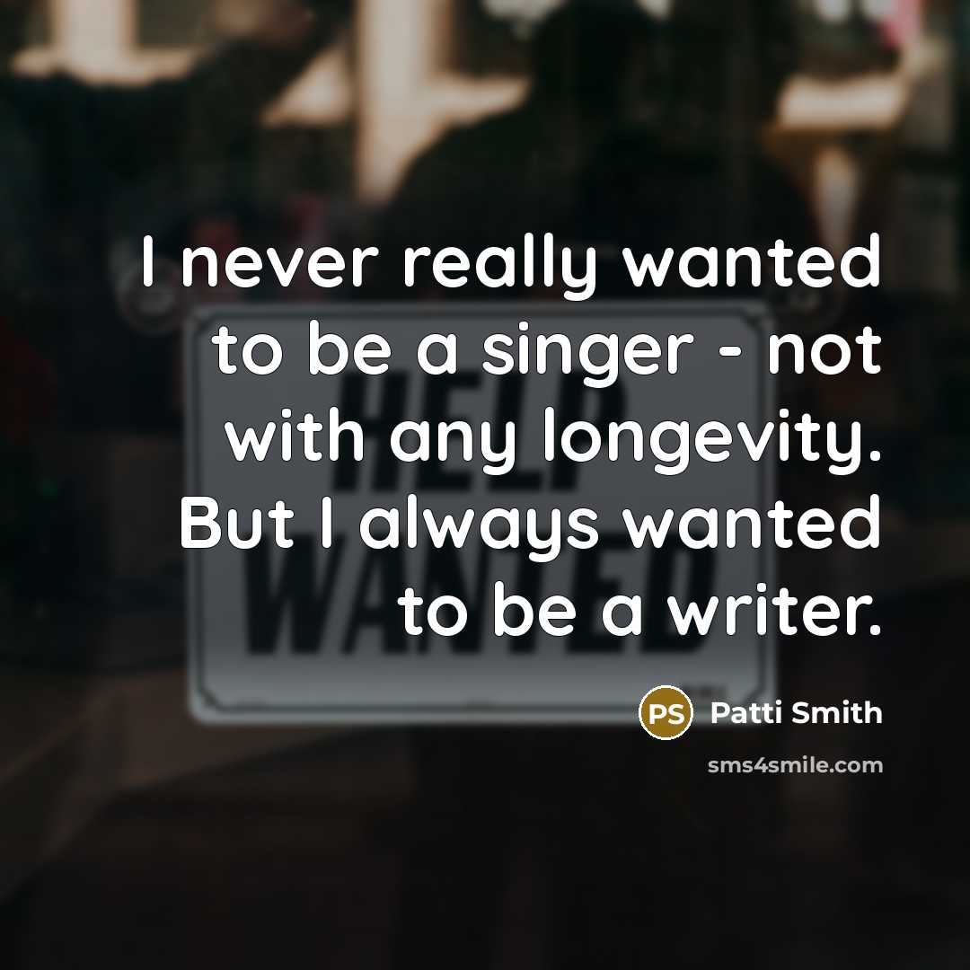 “I never really wanted to be a singer - not with any longevity. But I always wanted to be a writer.” quote by Patti Smith