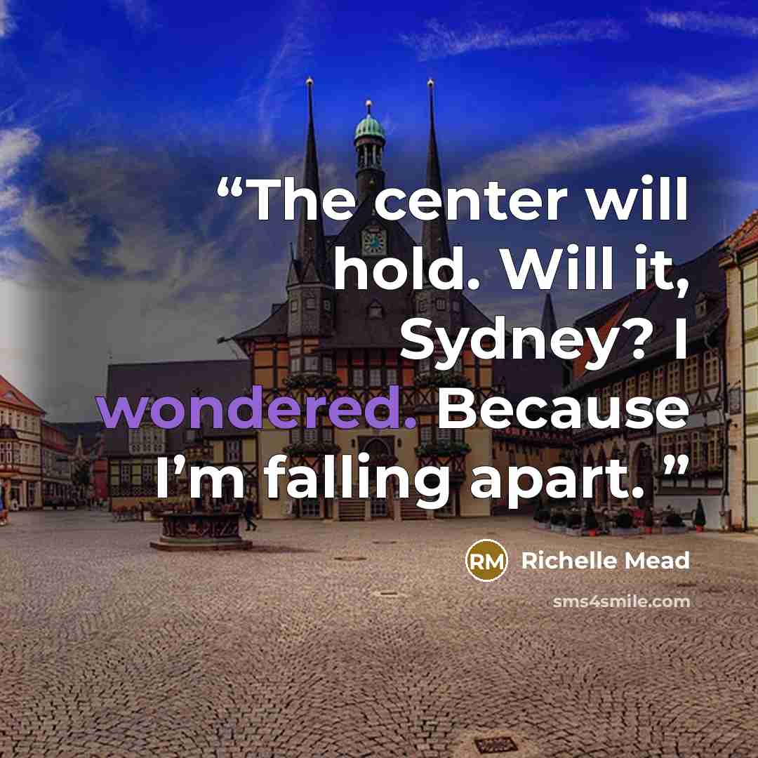 “The center will hold. Will it, Sydney? I wondered. Because I’m falling apart.” quote by Richelle Mead