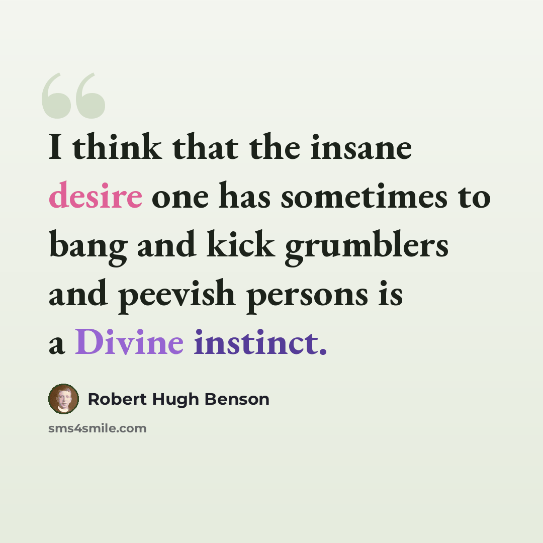 “I think that the insane desire one has sometimes to bang and kick grumblers and peevish persons is a Divine instinct.” quote by Robert Hugh Benson