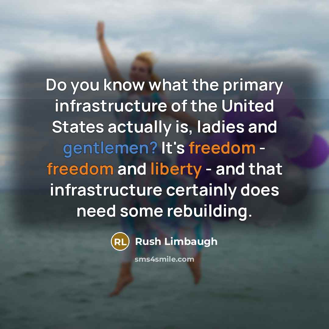 “Do you know what the primary infrastructure of the United States actually is, ladies and gentlemen? It's freedom - freedom and liberty - and that infrastructure certainly does need some rebuilding.” quote by Rush Limbaugh