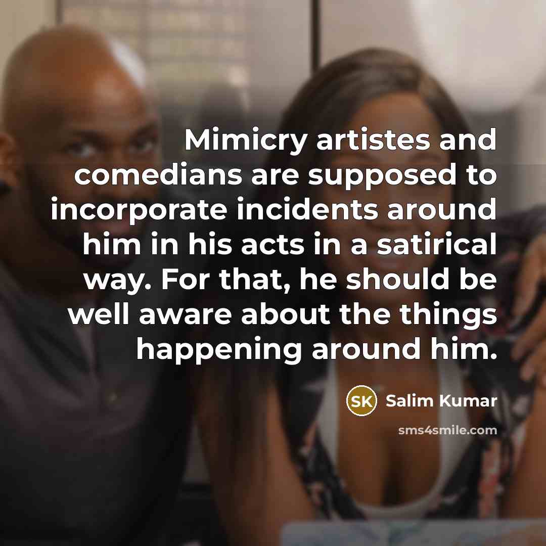 “Mimicry artistes and comedians are supposed to incorporate incidents around him in his acts in a satirical way. For that, he should be well aware about the things happening around him.” quote by Salim Kumar