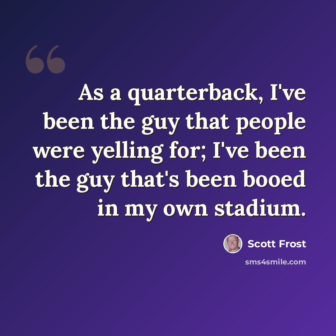 “As a quarterback, I've been the guy that people were yelling for; I've been the guy that's been booed in my own stadium.” quote by Scott Frost