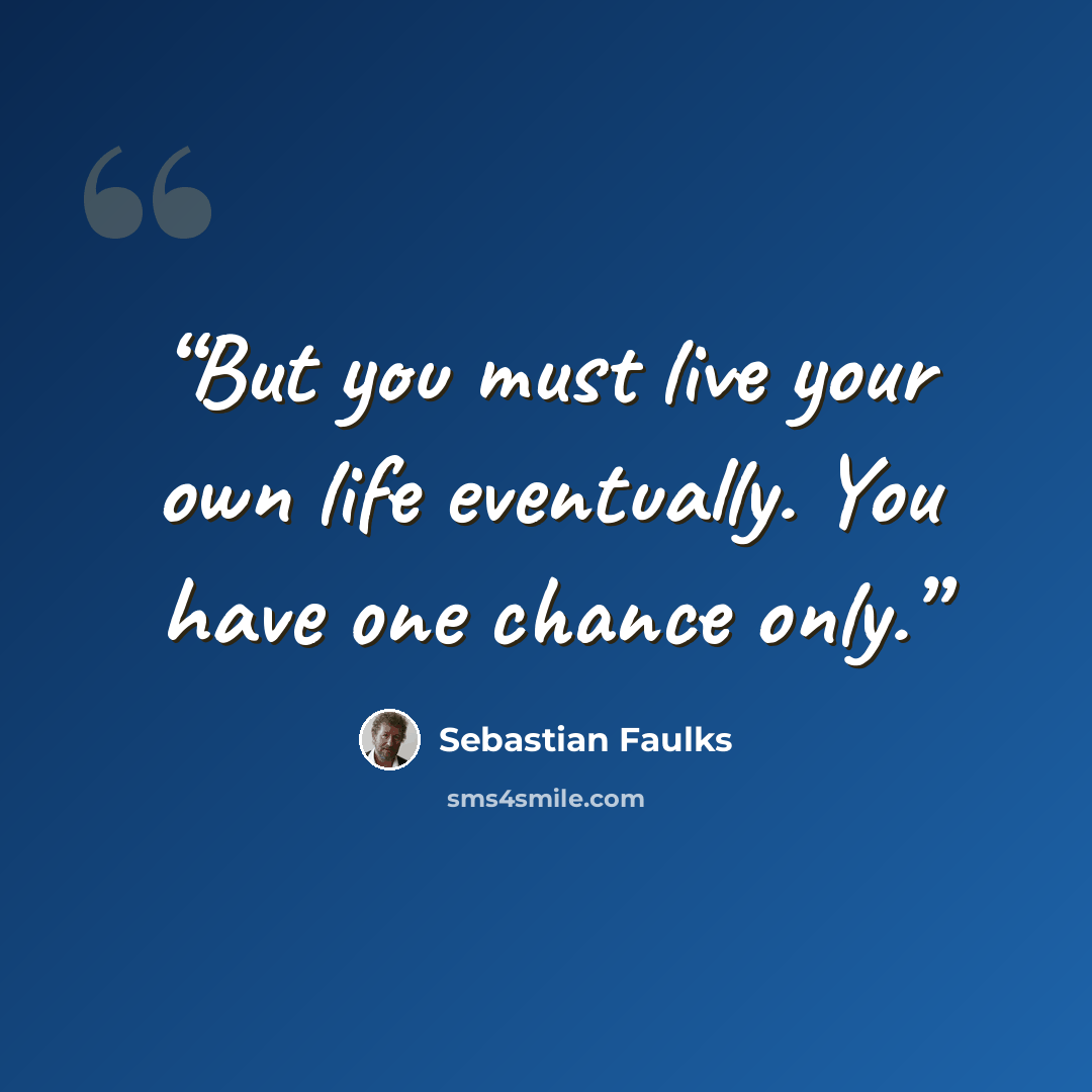 “But you must live your own life eventually. You have one chance only.” quote by Sebastian Faulks