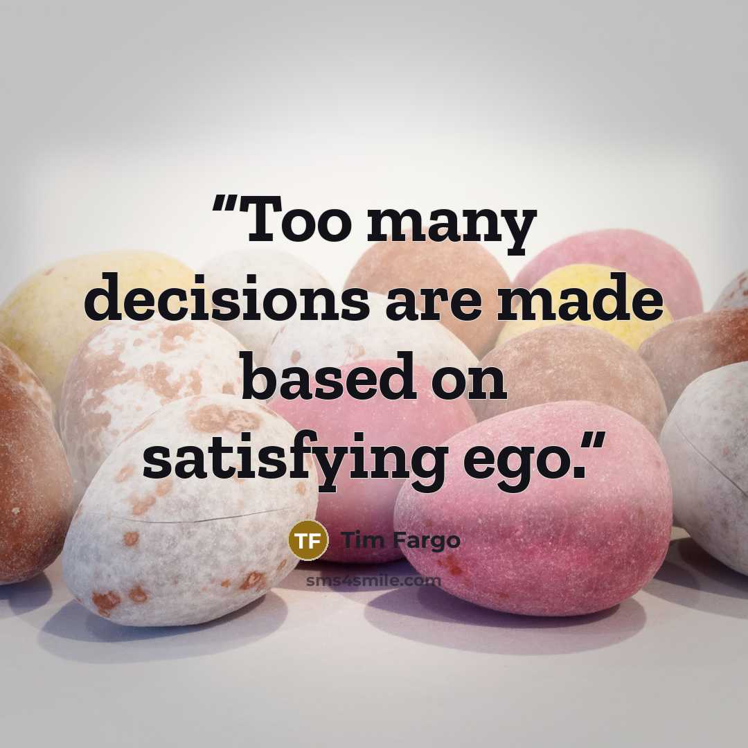 “Too many decisions are made based on satisfying ego.” quote by Tim Fargo