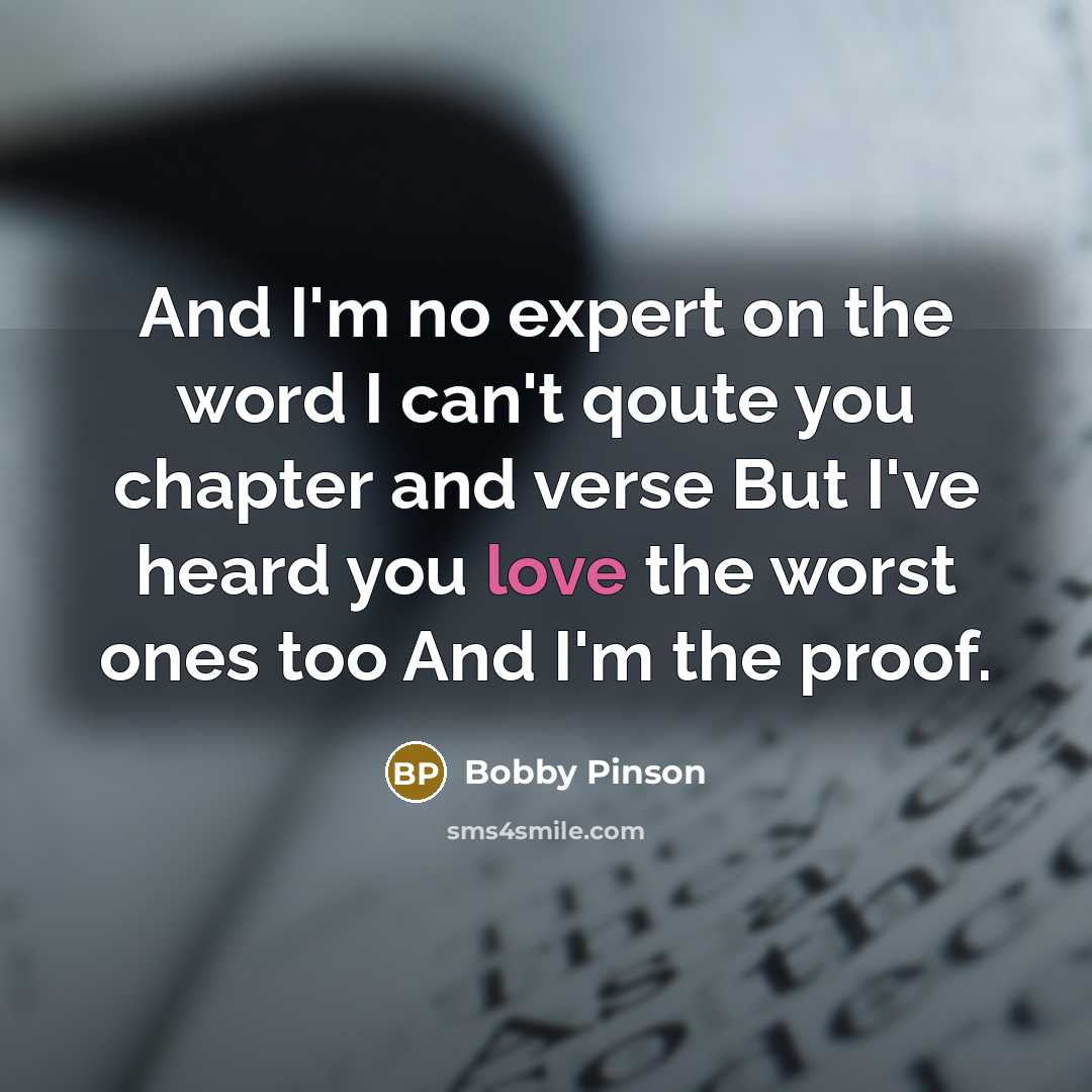 “And I'm no expert on the word I can't qoute you chapter and verse But I've heard you love the worst ones too And I'm the proof.” quote by Bobby Pinson