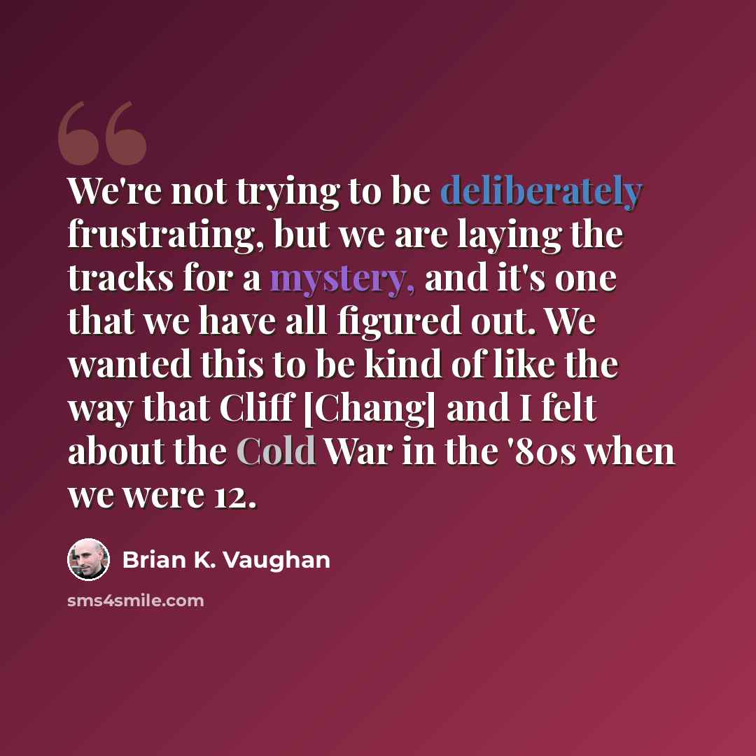 “We're not trying to be deliberately frustrating, but we are laying the tracks for a mystery, and it's one that we have all figured out. We wanted this to be kind of like the way that Cliff [Chang] and I felt about the Cold War in the '80s when we were 12.” quote by Brian K. Vaughan