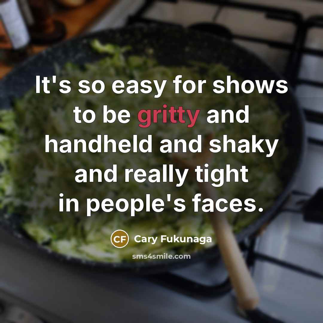 “It's so easy for shows to be gritty and handheld and shaky and really tight in people's faces.” quote by Cary Fukunaga