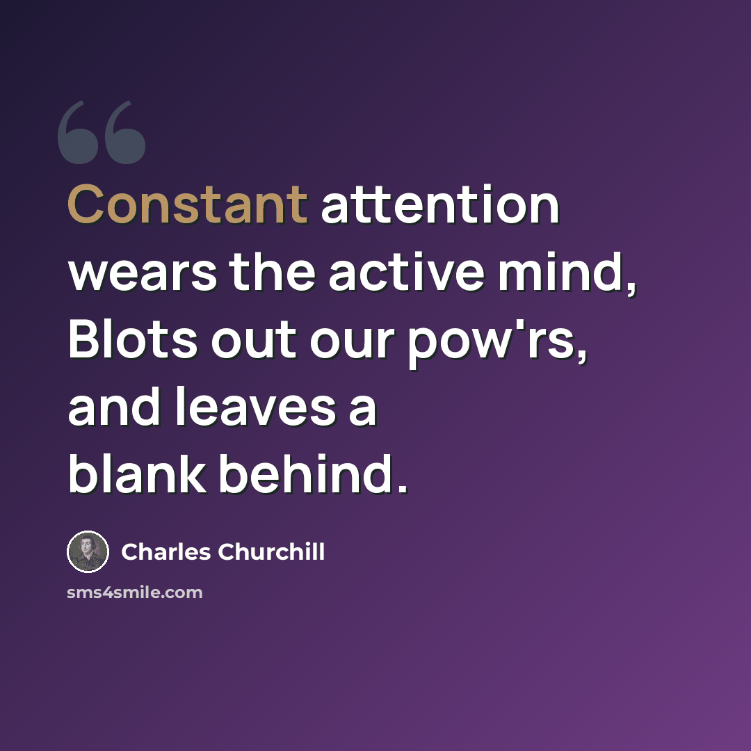 “Constant attention wears the active mind, Blots out our pow'rs, and leaves a blank behind.” quote by Charles Churchill