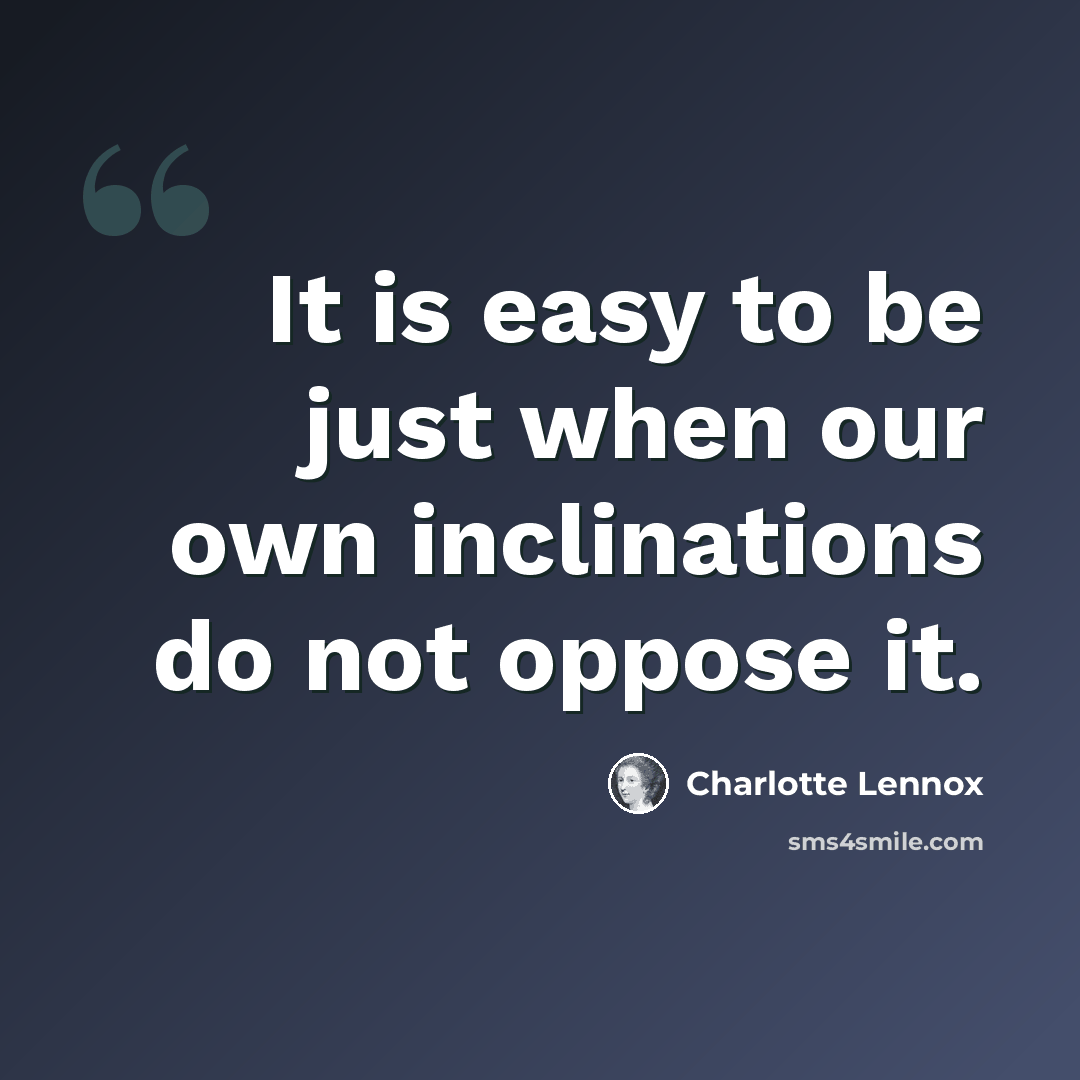 “It is easy to be just when our own inclinations do not oppose it.” quote by Charlotte Lennox
