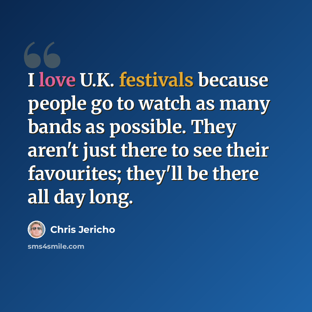 “I love U.K. festivals because people go to watch as many bands as possible. They aren't just there to see their favourites; they'll be there all day long.” quote by Chris Jericho