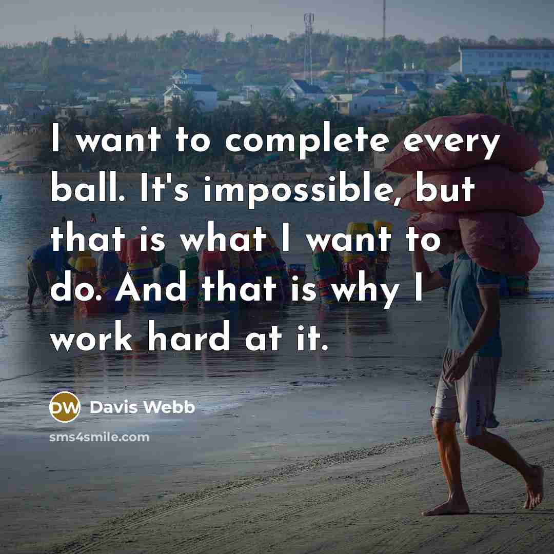 “I want to complete every ball. It's impossible, but that is what I want to do. And that is why I work hard at it.” quote by Davis Webb