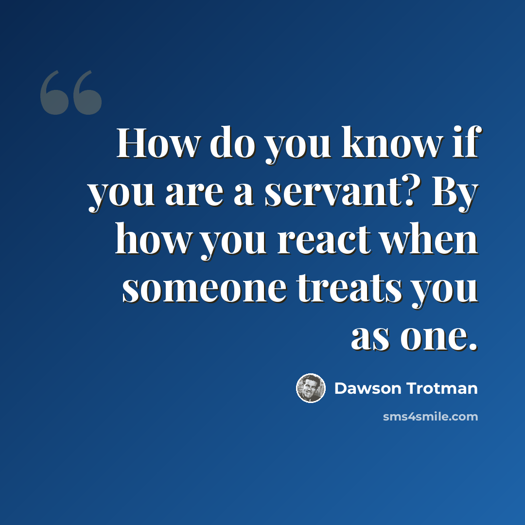 “How do you know if you are a servant? By how you react when someone treats you as one.” quote by Dawson Trotman