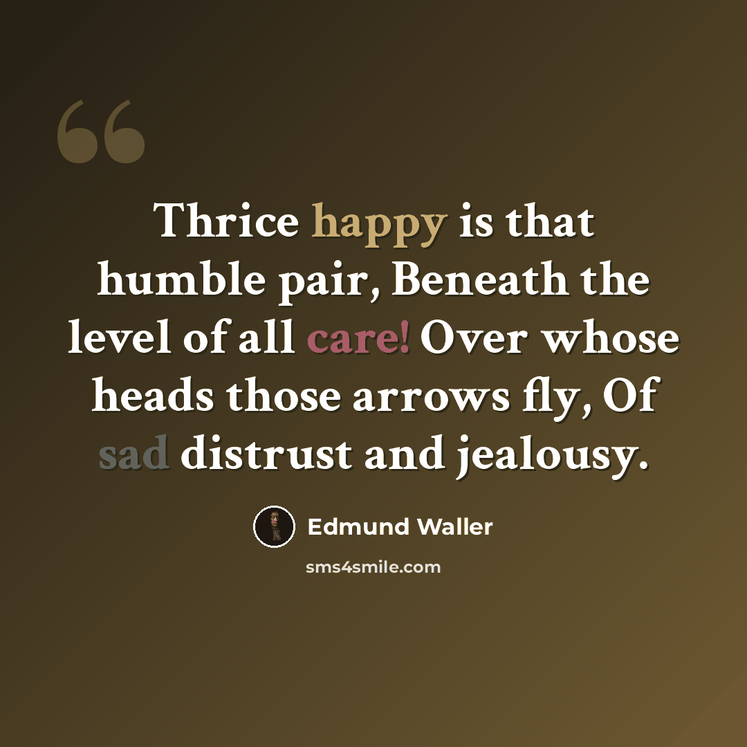 “Thrice happy is that humble pair, Beneath the level of all care! Over whose heads those arrows fly, Of sad distrust and jealousy.” quote by Edmund Waller