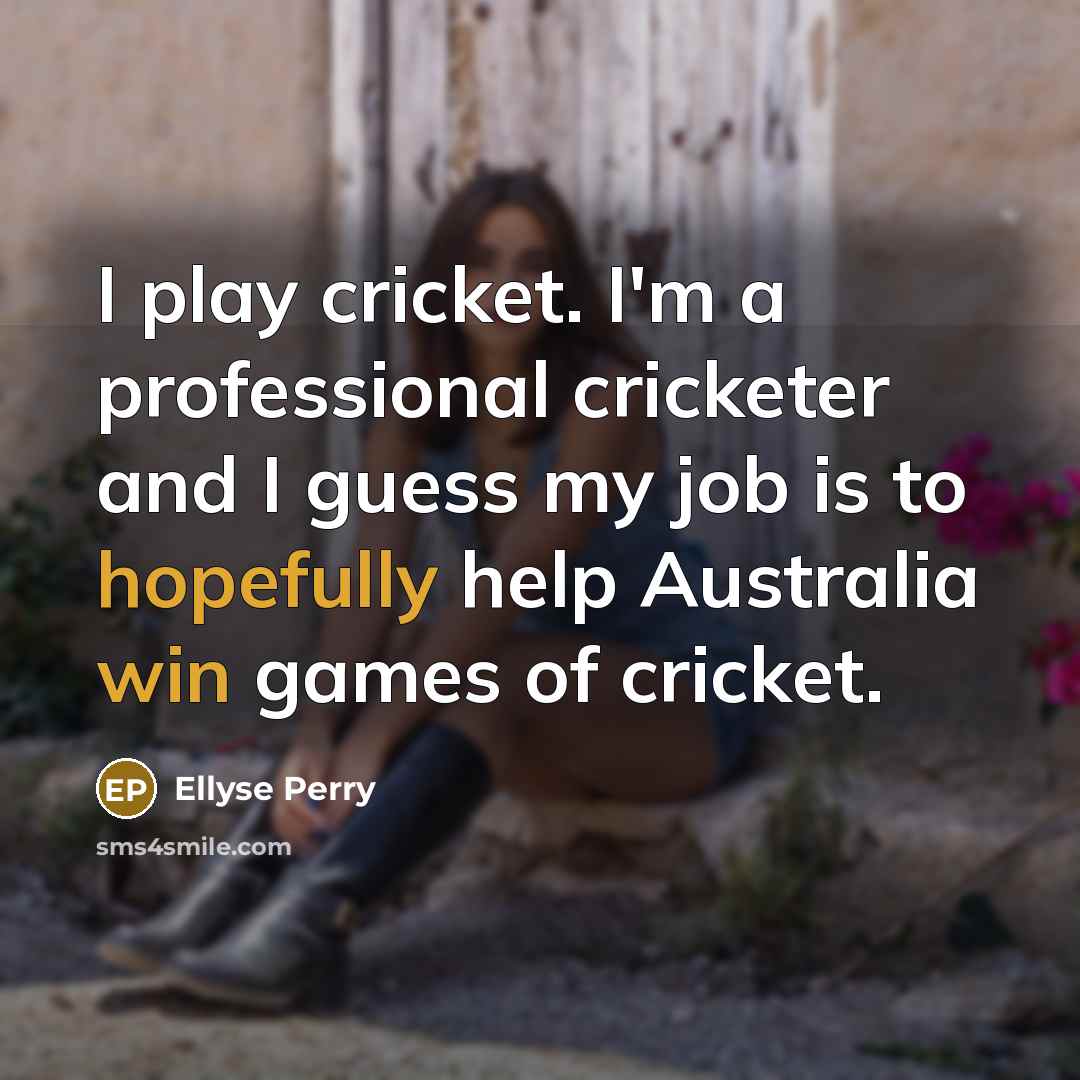 “I play cricket. I'm a professional cricketer and I guess my job is to hopefully help Australia win games of cricket.” quote by Ellyse Perry