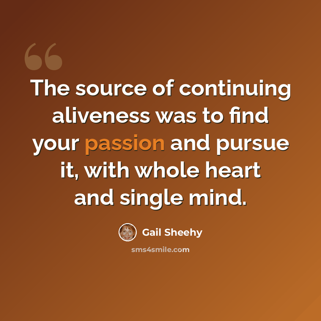 “The source of continuing aliveness was to find your passion and pursue it, with whole heart and single mind.” quote by Gail Sheehy