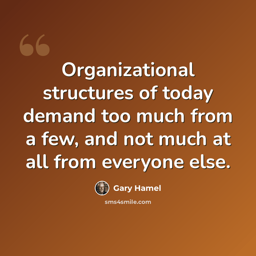 “Organizational structures of today demand too much from a few, and not much at all from everyone else.” quote by Gary Hamel