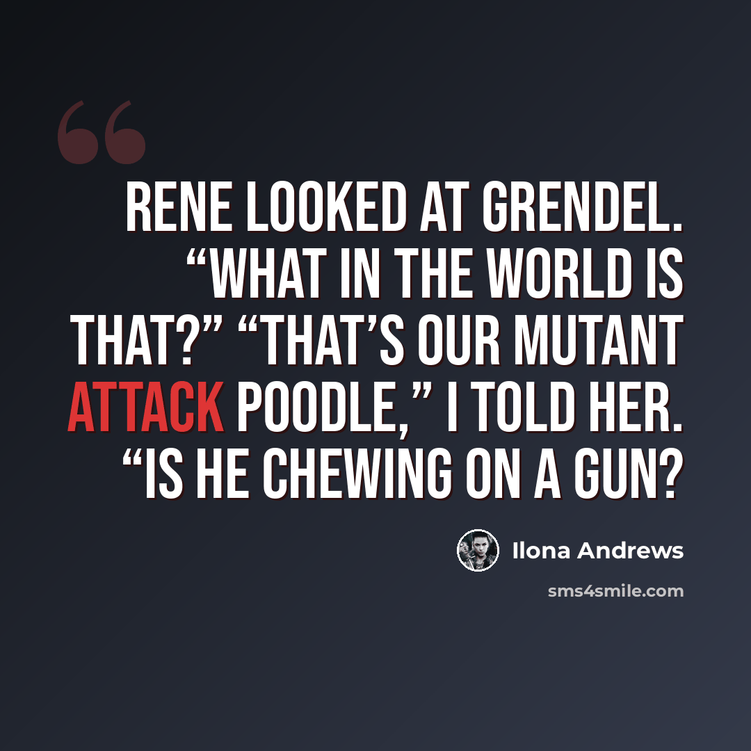 “Rene looked at Grendel. “What in the world is that?” “That’s our mutant attack poodle,” I told her. “Is he chewing on a gun?” quote by Ilona Andrews