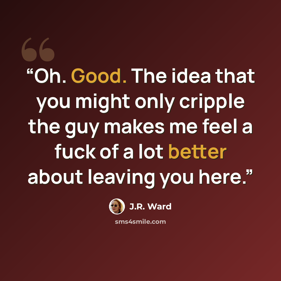 “Oh. Good. The idea that you might only cripple the guy makes me feel a fuck of a lot better about leaving you here.” quote by J.R. Ward