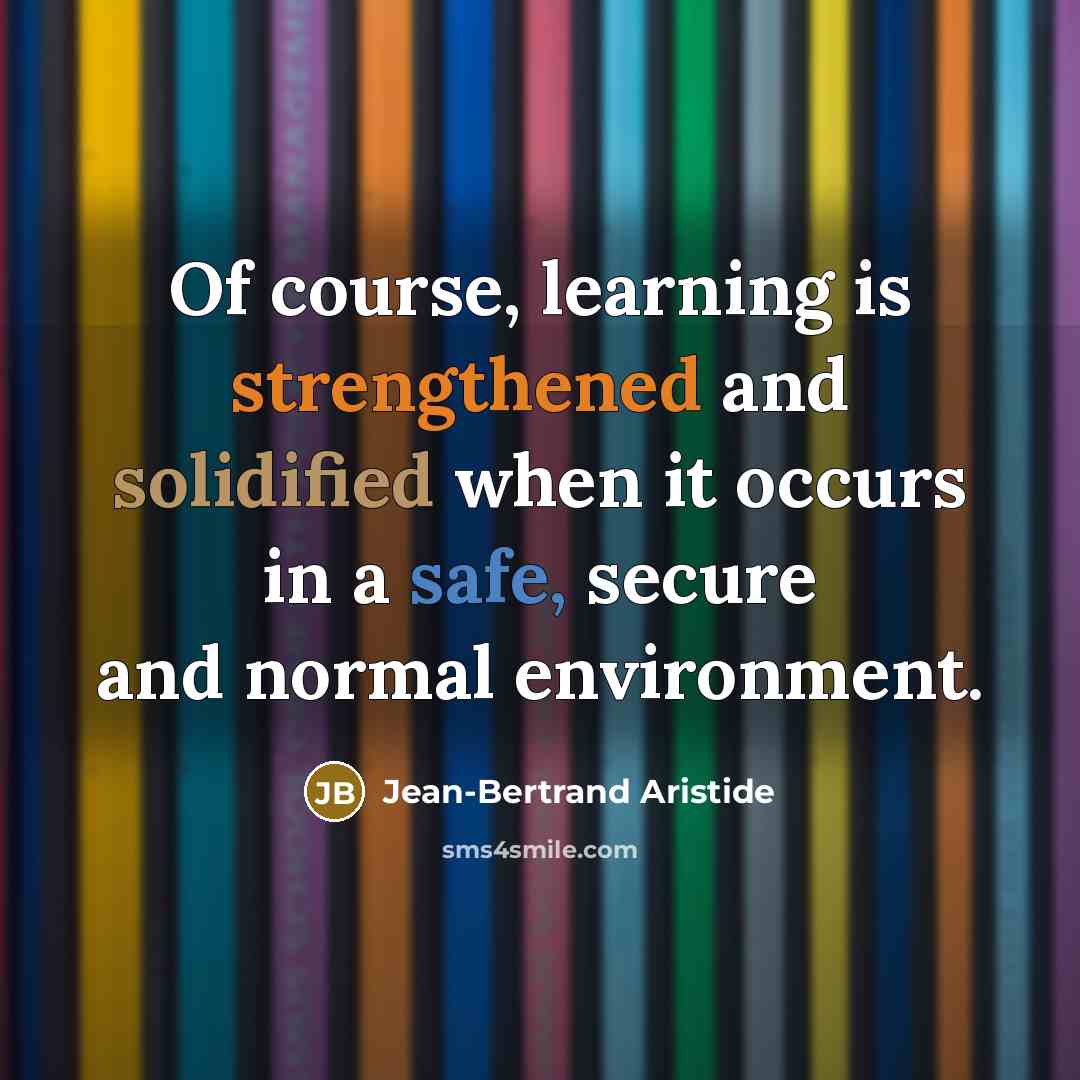 “Of course, learning is strengthened and solidified when it occurs in a safe, secure and normal environment.” quote by Jean-Bertrand Aristide