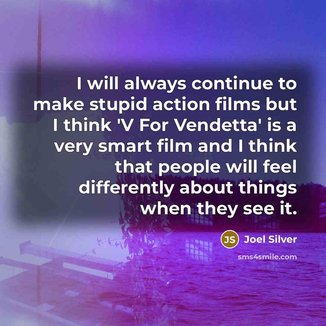 “I will always continue to make stupid action films but I think 'V For Vendetta' is a very smart film and I think that people will feel differently about things when they see it.” quote by Joel Silver