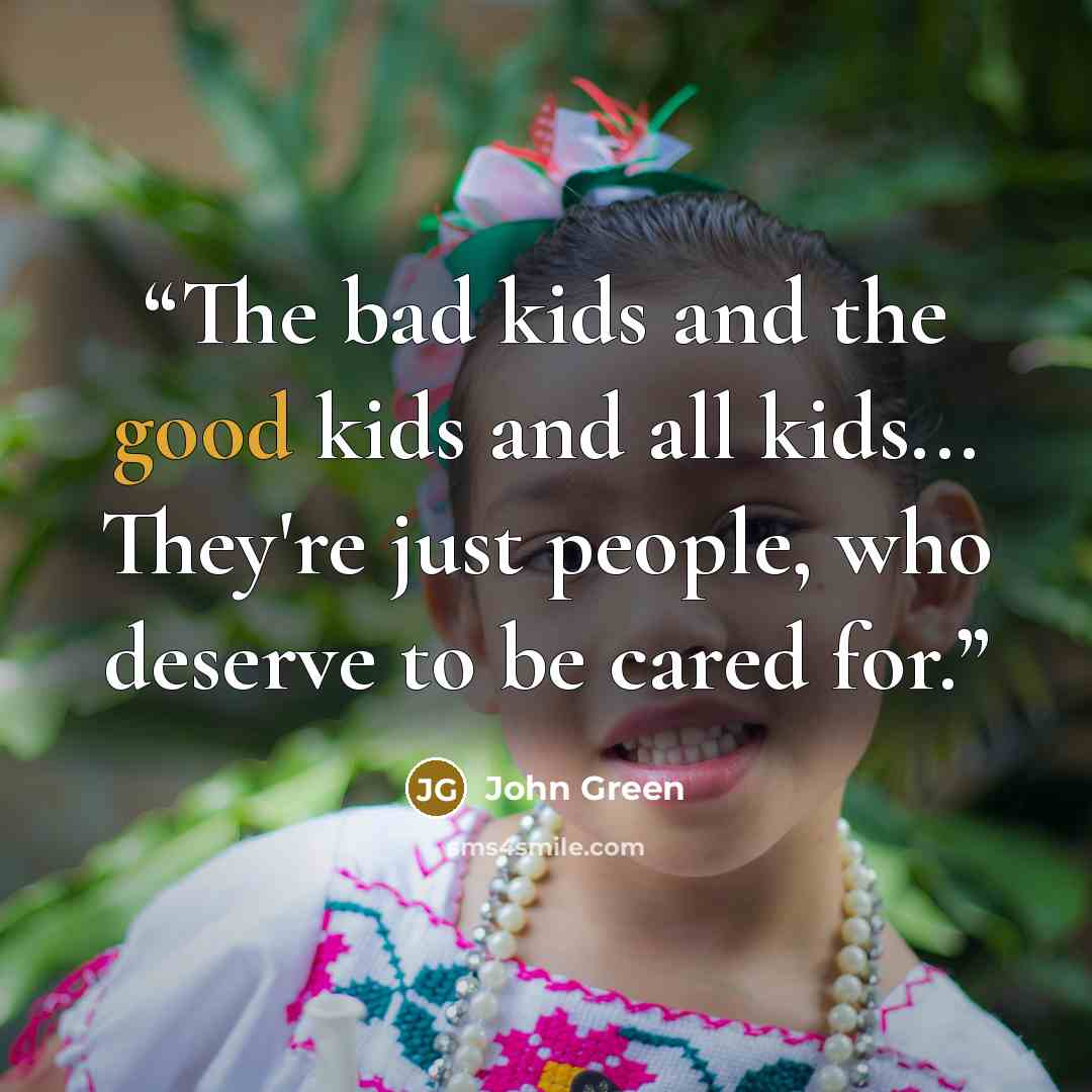 “The bad kids and the good kids and all kids... They're just people, who deserve to be cared for.” quote by John Green