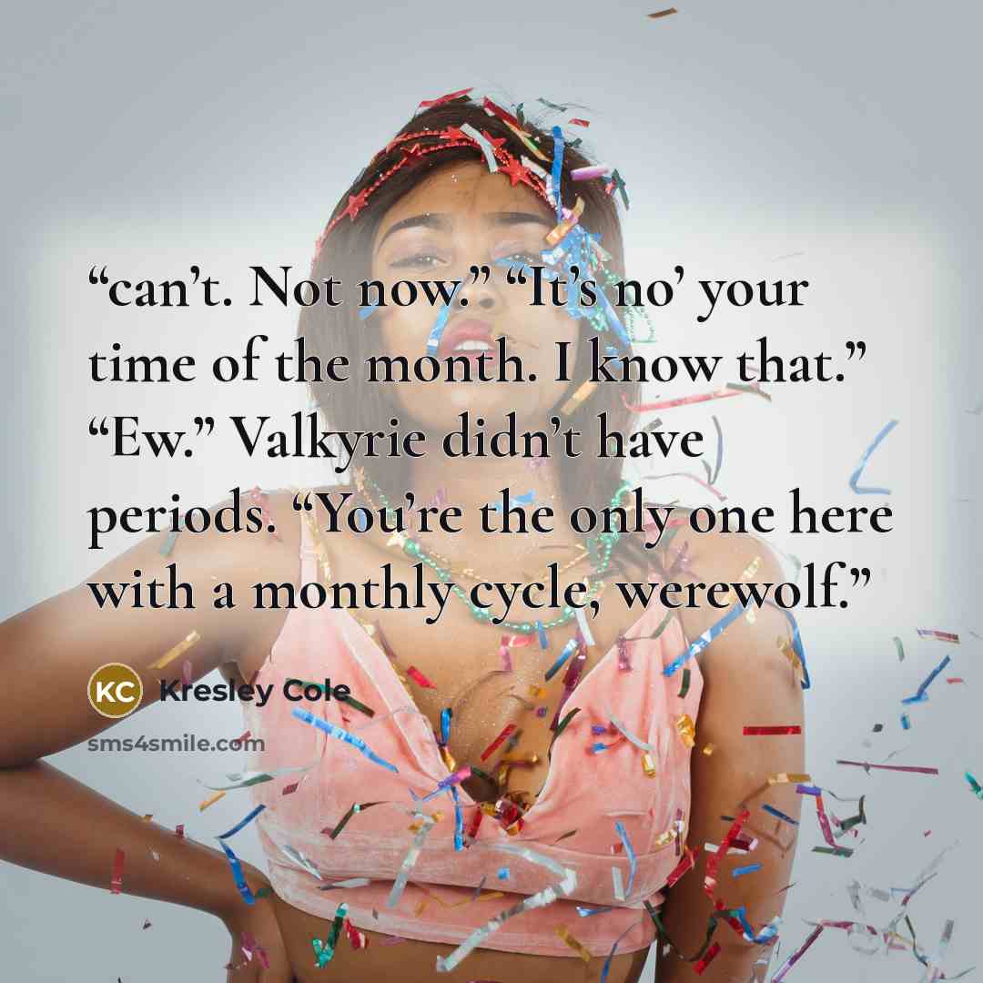 “can’t. Not now.” “It’s no’ your time of the month. I know that.” “Ew.” Valkyrie didn’t have periods. “You’re the only one here with a monthly cycle, werewolf.” quote by Kresley Cole