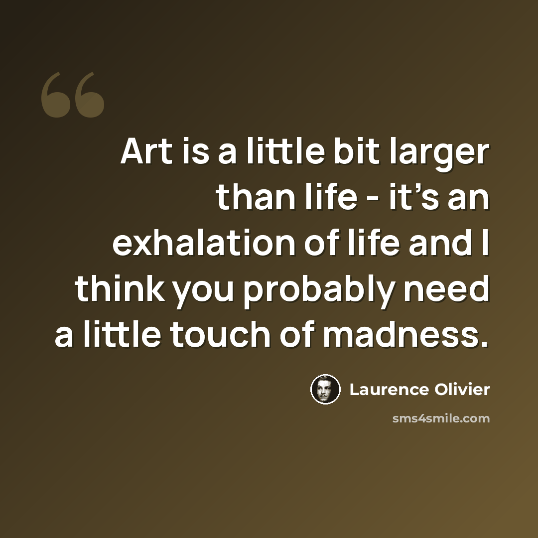 “Art is a little bit larger than life - it's an exhalation of life and I think you probably need a little touch of madness.” quote by Laurence Olivier