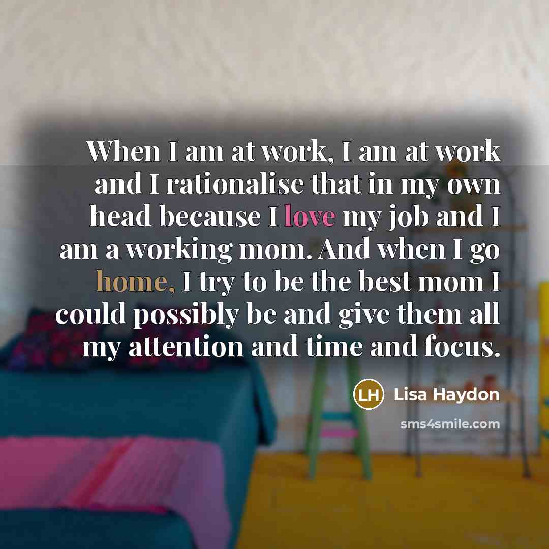 “When I am at work, I am at work and I rationalise that in my own head because I love my job and I am a working mom. And when I go home, I try to be the best mom I could possibly be and give them all my attention and time and focus.” quote by Lisa Haydon