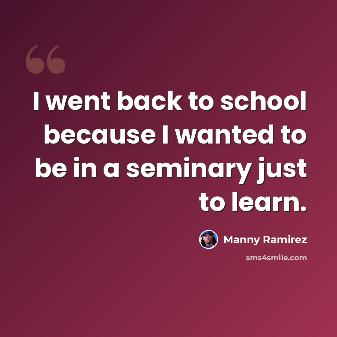 “I went back to school because I wanted to be in a seminary just to learn.” quote by Manny Ramirez