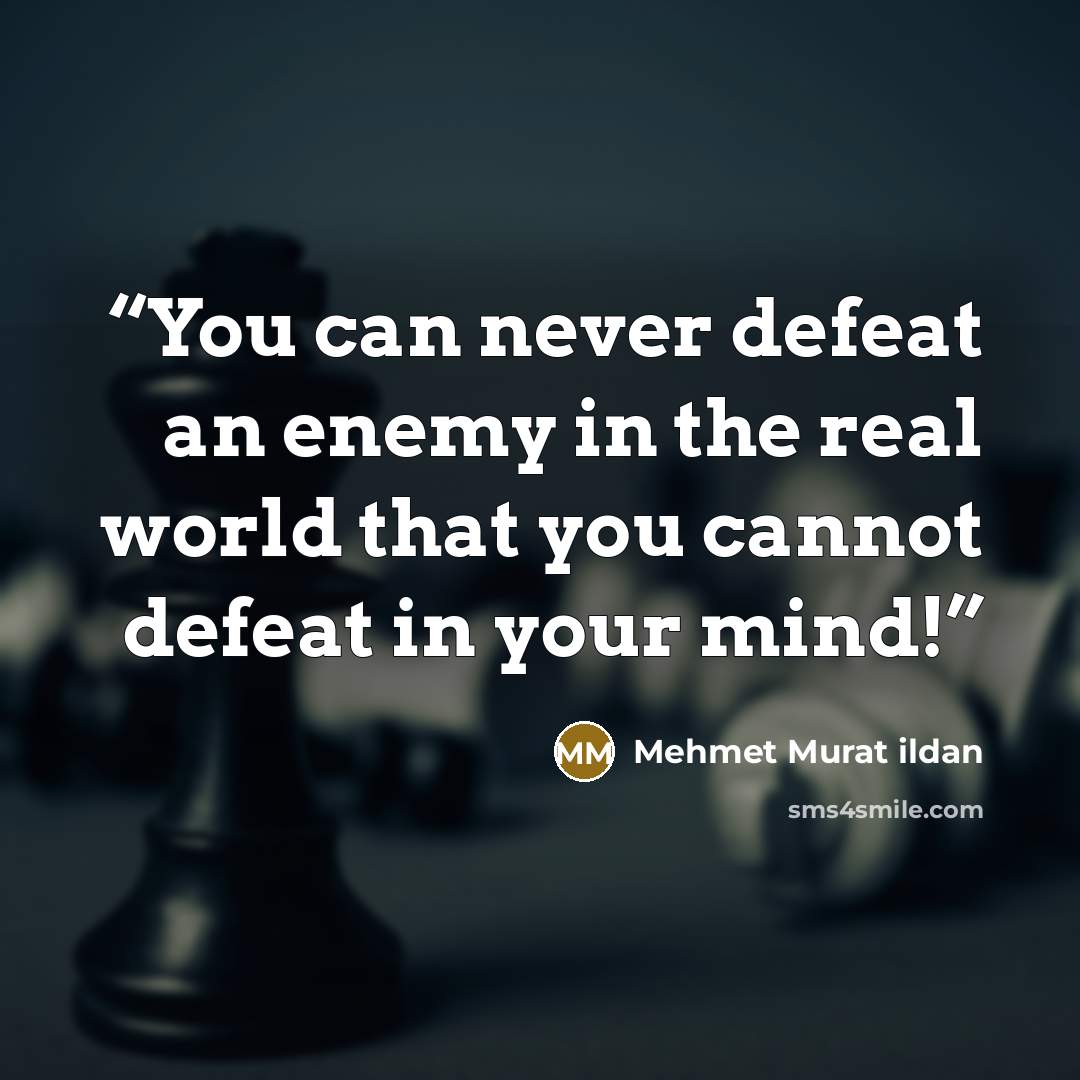 “You can never defeat an enemy in the real world that you cannot defeat in your mind!” quote by Mehmet Murat ildan