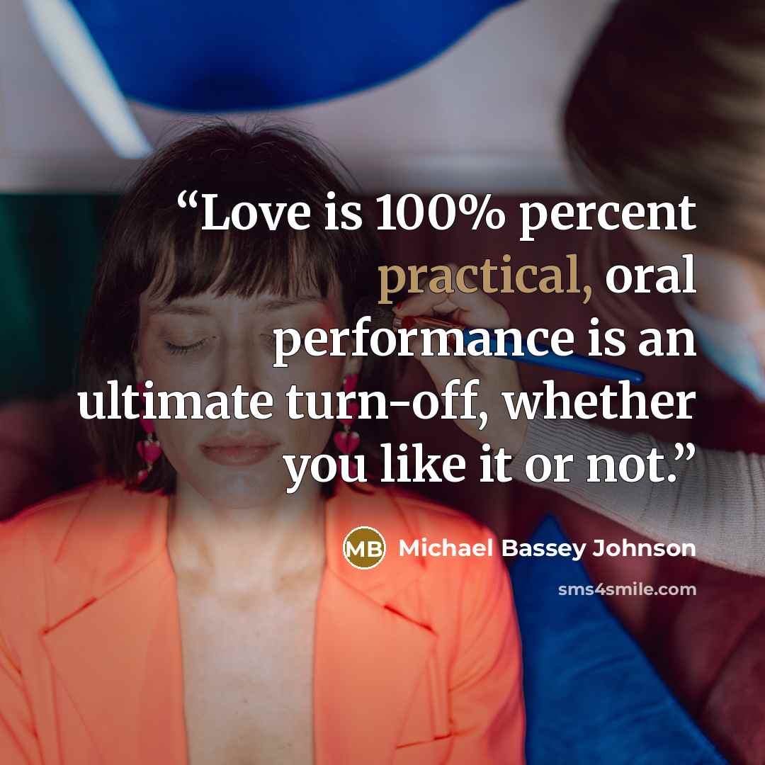 “Love is 100% percent practical, oral performance is an ultimate turn-off, whether you like it or not.” quote by Michael Bassey Johnson