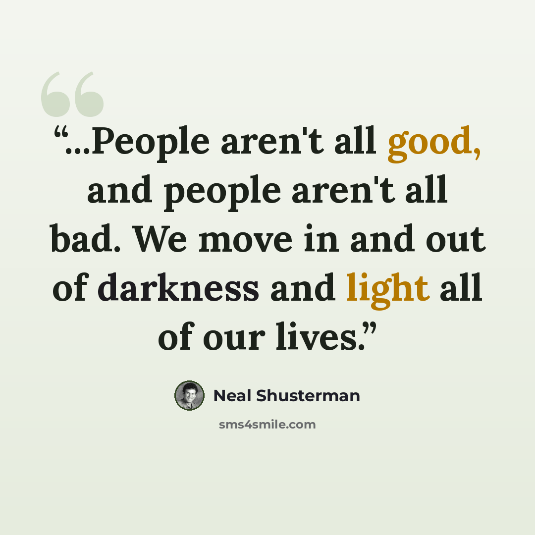 “...People aren't all good, and people aren't all bad. We move in and out of darkness and light all of our lives.” quote by Neal Shusterman