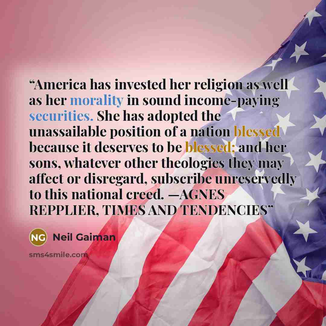 “America has invested her religion as well as her morality in sound income-paying securities. She has adopted the unassailable position of a nation blessed because it deserves to be blessed; and her sons, whatever other theologies they may affect or disregard, subscribe unreservedly to this…” quote by Neil Gaiman