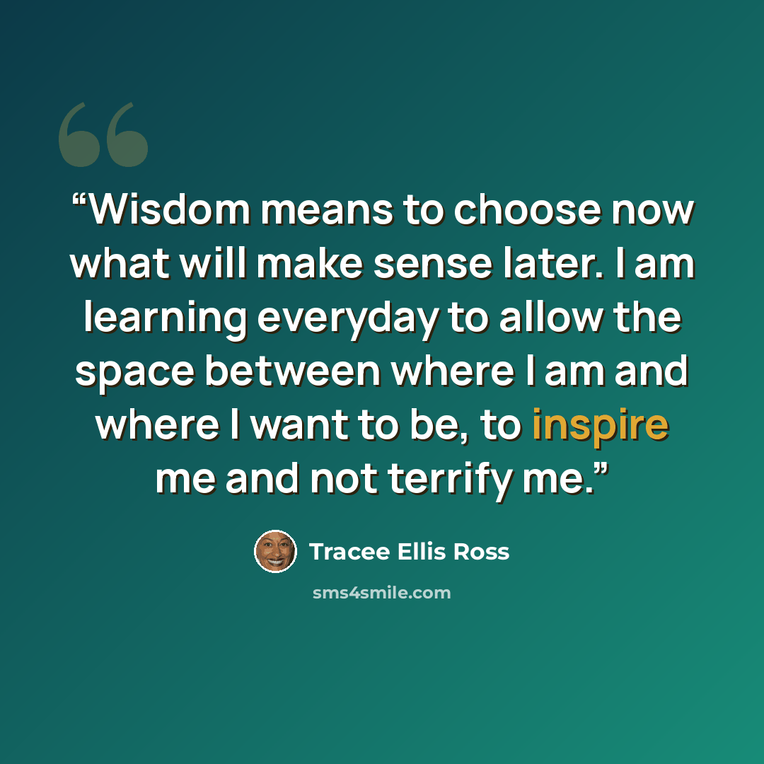 “Wisdom means to choose now what will make sense later. I am learning everyday to allow the space between where I am and where I want to be, to inspire me and not terrify me.” quote by Tracee Ellis Ross