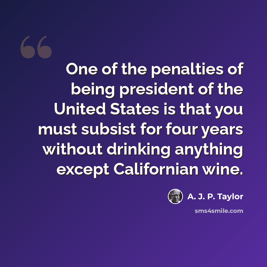 “One of the penalties of being president of the United States is that you must subsist for four years without drinking anything except Californian wine.” quote by A. J. P. Taylor