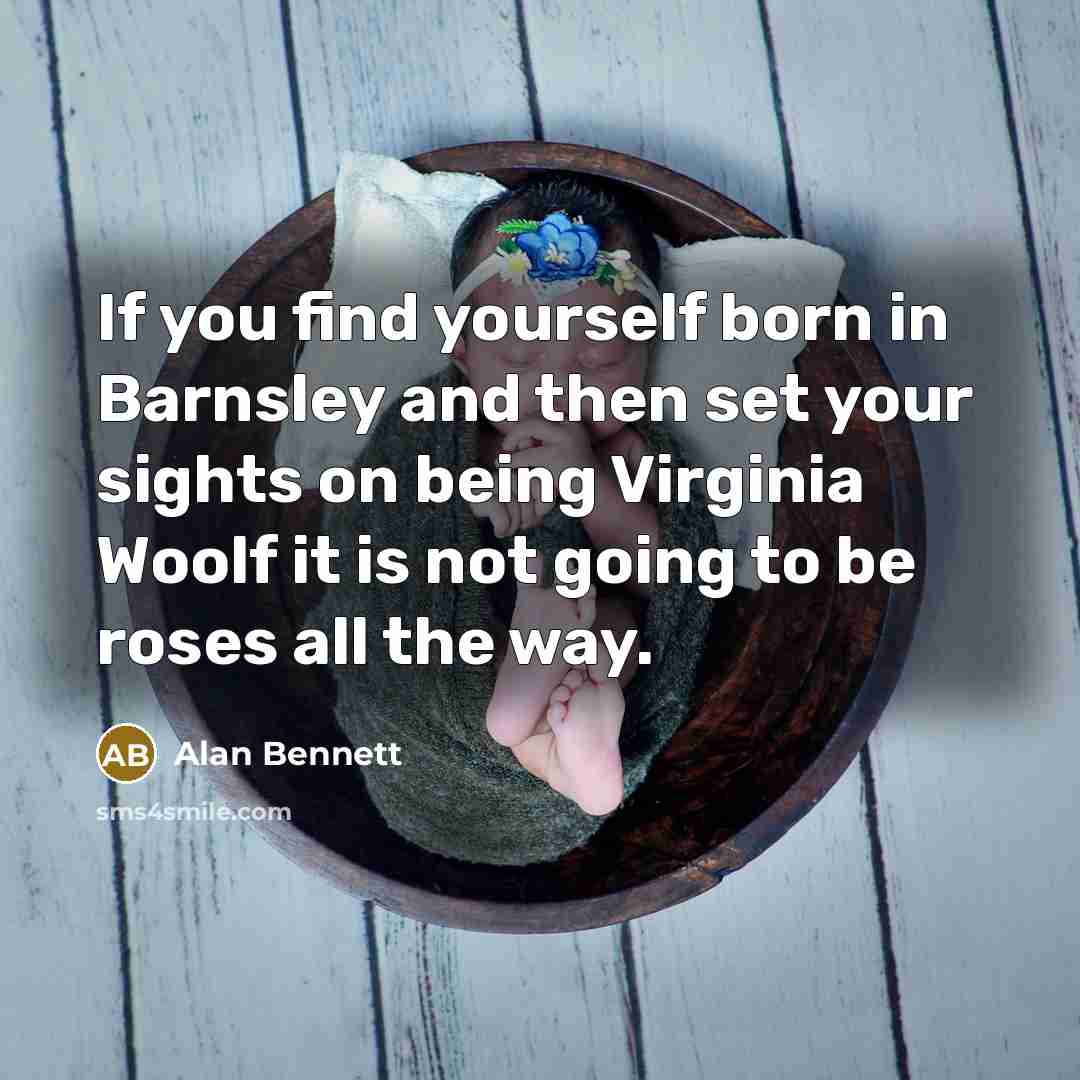 “If you find yourself born in Barnsley and then set your sights on being Virginia Woolf it is not going to be roses all the way.” quote by Alan Bennett