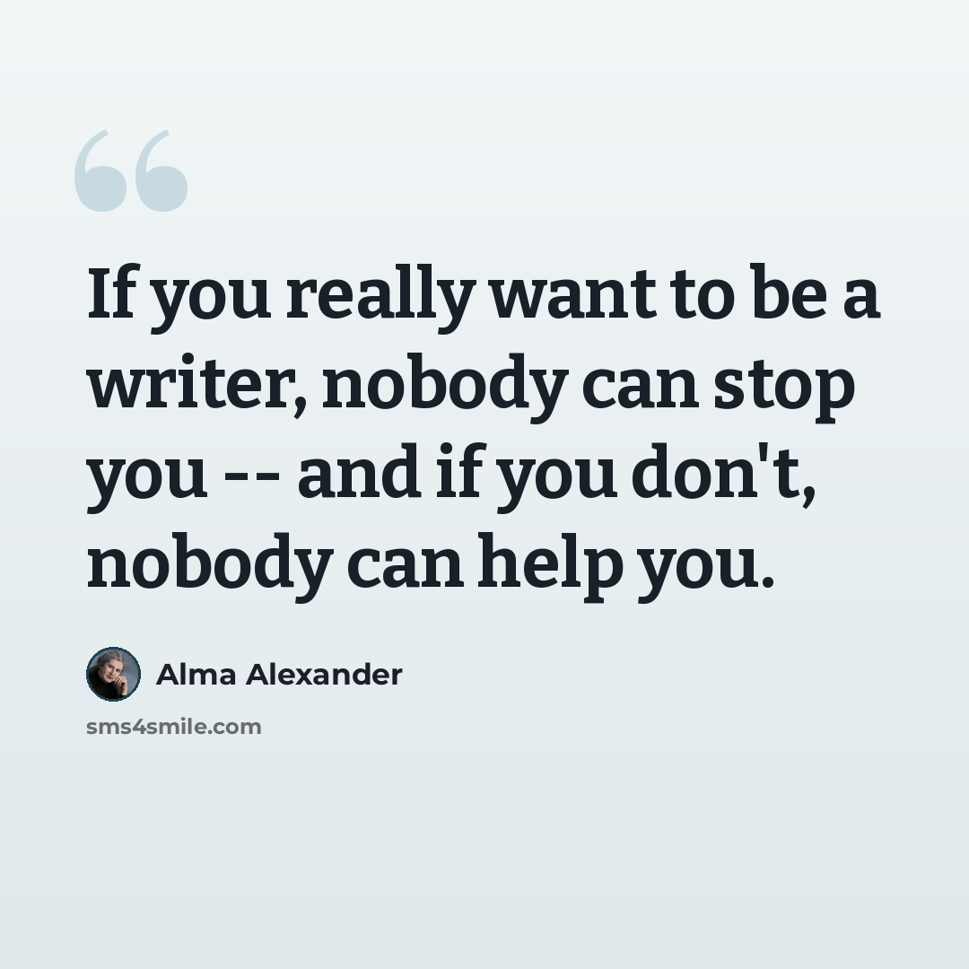 “If you really want to be a writer, nobody can stop you -- and if you don't, nobody can help you.” quote by Alma Alexander
