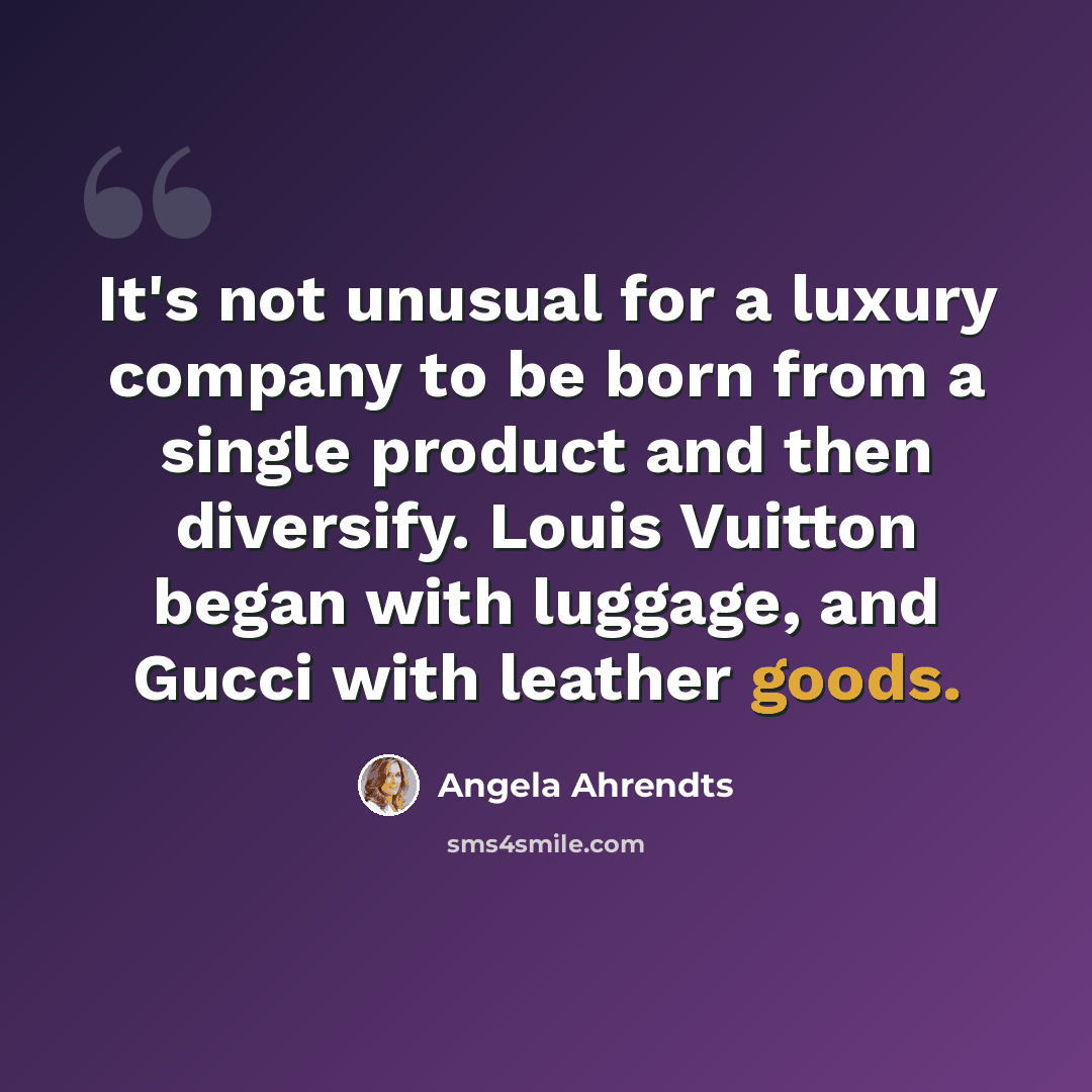 “It's not unusual for a luxury company to be born from a single product and then diversify. Louis Vuitton began with luggage, and Gucci with leather goods.” quote by Angela Ahrendts