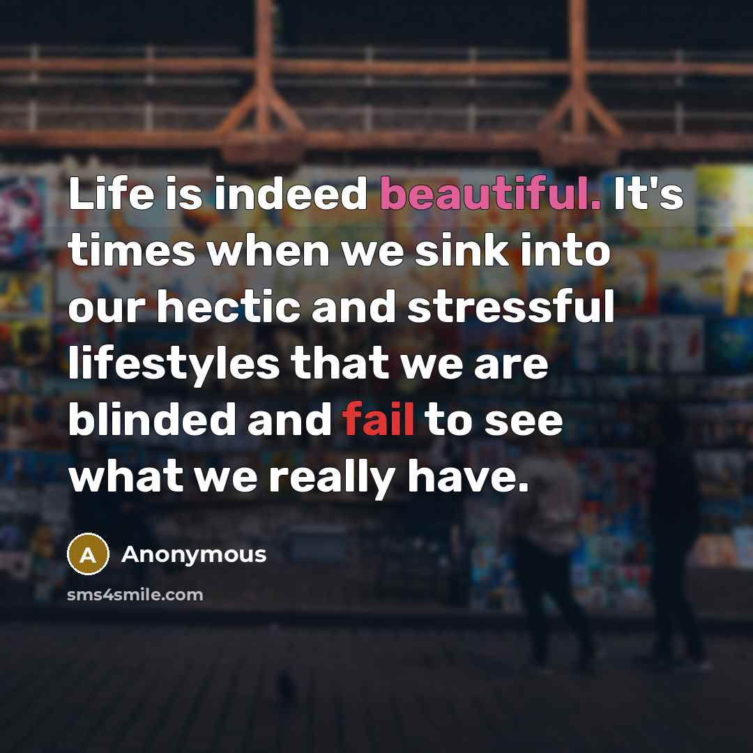 “Life is indeed beautiful. It's times when we sink into our hectic and stressful lifestyles that we are blinded and fail to see what we really have.” quote by Anonymous