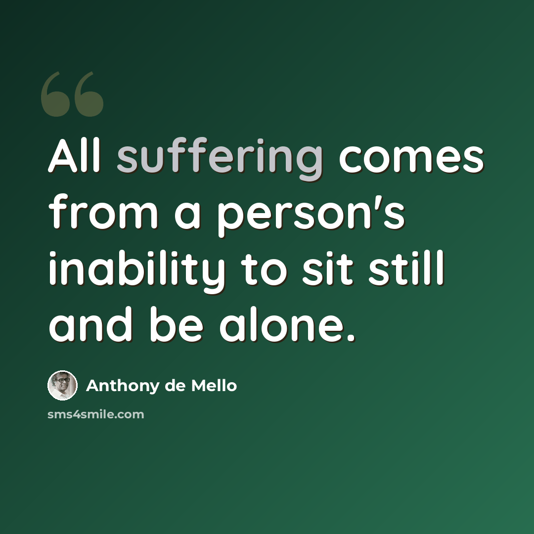 “All suffering comes from a person's inability to sit still and be alone.” quote by Anthony de Mello