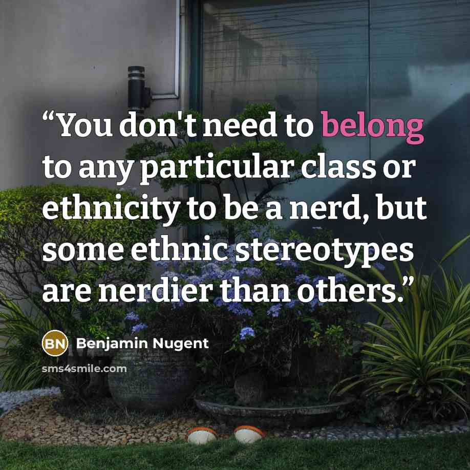 “You don't need to belong to any particular class or ethnicity to be a nerd, but some ethnic stereotypes are nerdier than others.” quote by Benjamin Nugent