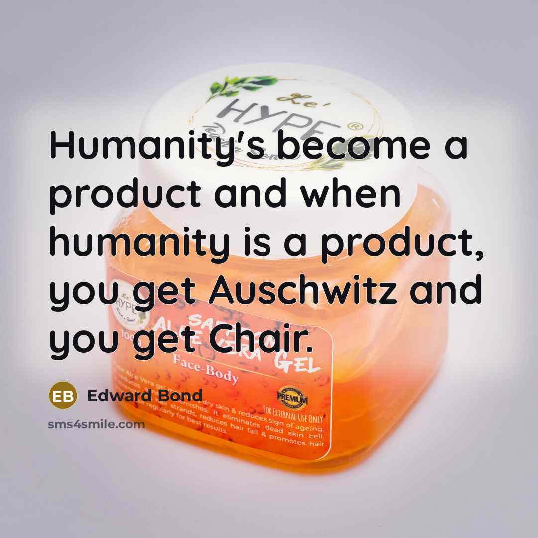 “Humanity's become a product and when humanity is a product, you get Auschwitz and you get Chair.” quote by Edward Bond